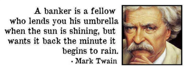 A banker is a fellow who lends you his umbrella when the sun is shining, but wants it back the minute it begins to rain.