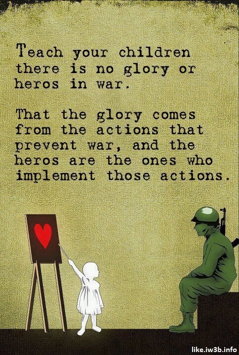 Teach your children there is no glory or heroes in war. 