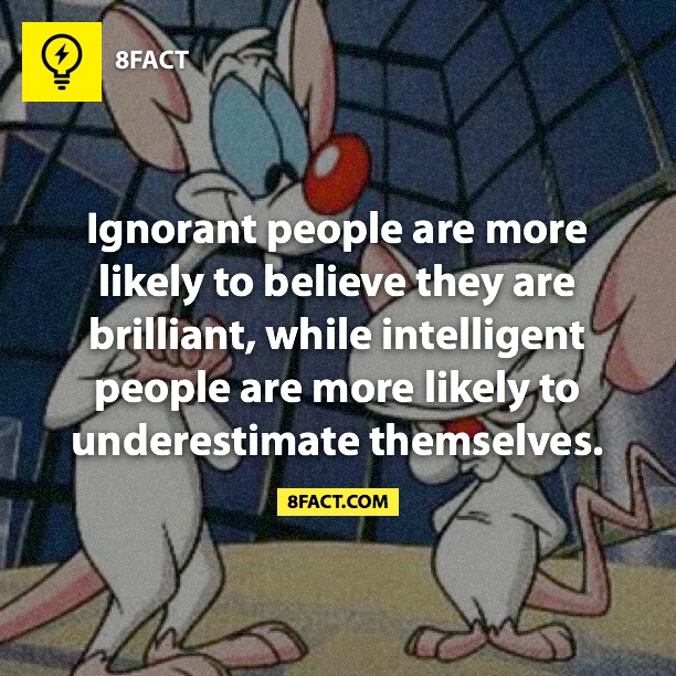 Ignorant people are more likely to belive they are briliant, while inteligent people are more likely to underestimate themselves 