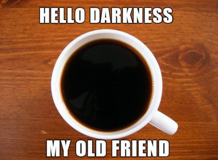 Hello darkness my old friend... Time for coffee