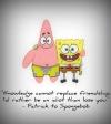 Knowledge cannot replace friendship. I'd rather be an idiot than lose you. Patrick to Spongebob