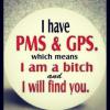 I have PMS And GPS which means I am a bitch and I will find you