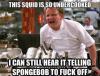 Gordon Ramsay - This Squid Is So Undercooked I Can Still Hear It Telling Spongebob To Fuck Off 