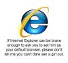 If internet Explorer can be brave enough to ask you to set him...