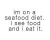 I'm on a seafood diet. I see food and I eat it