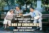 My mama always said Life was a box of chocolates..