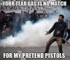 Your tear gas is no match for my pretend pistols.