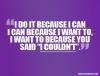  I do it because i can, I can because I want to, I want to because you said I couldn't. Quote!