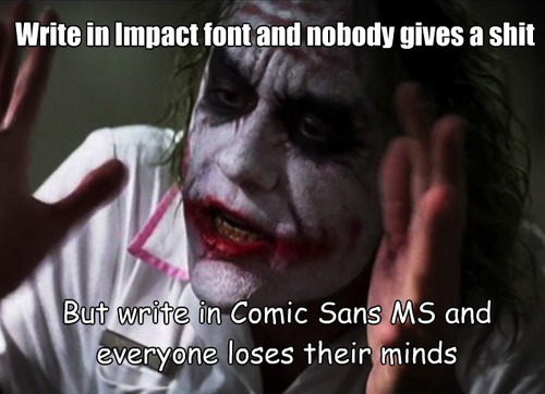 Write in Impact font and nobody gives a shit but write in Comic Sans MS and everyone loses their minds 